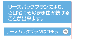 リースバックプランにより、ご自宅にそのまま住み続けることができます。リースバックプランはこちら。