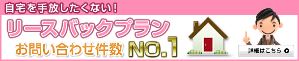 自宅を手放したくない！リースバックプランお問い合せ件数 No.1